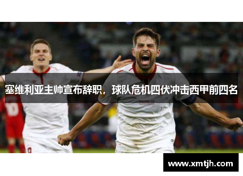 塞维利亚主帅宣布辞职，球队危机四伏冲击西甲前四名